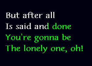 But afTer all
Is said and done

You're gonna be
The lonely one, oh!