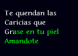 Te quendan las
Caricias que

Grase en tu piel
Amandote