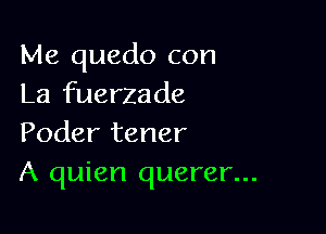 Me quedo con
La fuerzade

Poder tener
A quien querer...