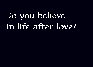 Do you believe
In life aPcer love?