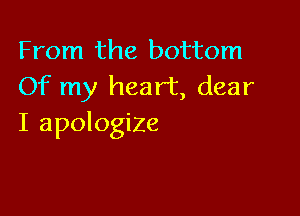 From the bottom
Of my heart, dear

I apologize