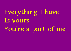 Everything I have
Is yours

You're a part of me