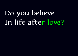 Do you believe
In life aPcer love?