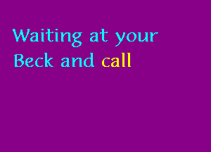 Waiting at your
Beck and call