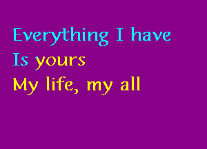 Everything I have
Is yours

My life, my all