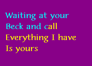 Waiting at your
Beck and call

Everything I have
Is yours