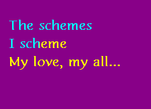 The schemes
I scheme

My love, my all...