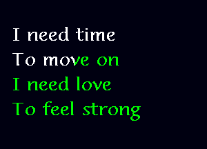 I need time
To move on

I need love
To feel strong