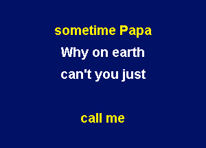 sometime Papa
Why on earth

can't you just

call me