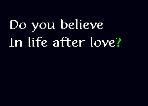 Do you believe
In life aPcer love?