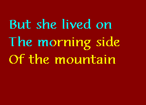 But she lived on
The morning side

Of the mountain