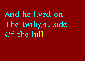 And he lived on
The twilight side

Of the hill