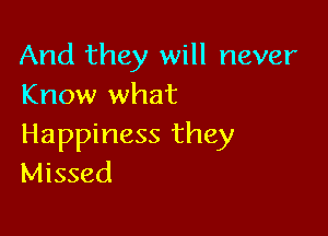 And they will never
Know what

Happiness they
Missed