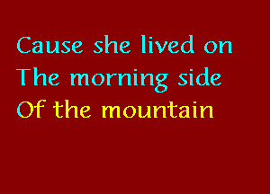 Cause she lived on
The morning side

Of the mountain