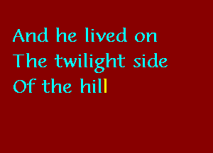 And he lived on
The twilight side

Of the hill