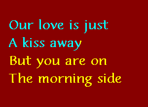 Our love is just
A kiss away

But you are on
The morning side