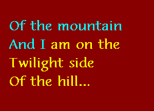 Of the mountain
And I am on the

Twilight side
Of the hill...