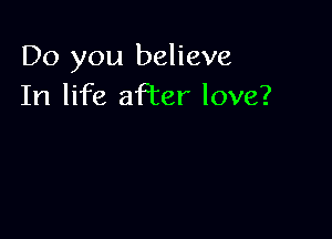 Do you believe
In life aPcer love?