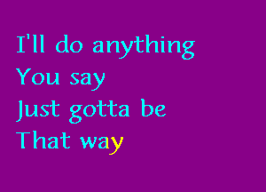 I'll do anything
You say

Just gotta be
That way