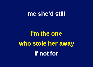 me she'd still

I'm the one

who stole her away
if not for