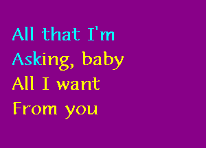 All that I'm
Asking, baby

All I want
From you