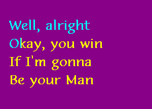 Well, alright
Okay, you win

If I'm gonna
Be your Man