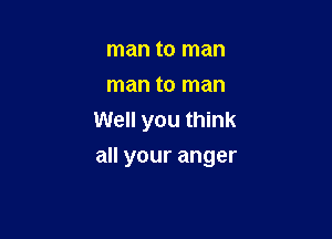 man to man
man to man
Well you think

all your anger