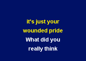 it's just your

wounded pride
What did you
really think