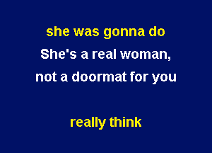 she was gonna do
She's a real woman,

not a doormat for you

really think