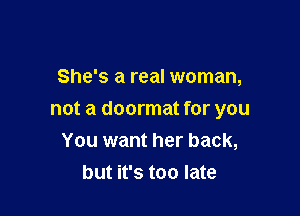 She's a real woman,

not a doormat for you
You want her back,
but it's too late