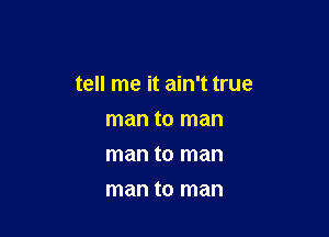 tell me it ain't true

man to man
man to man
man to man