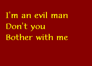 I'm an evil man
Don't you

Bother with me