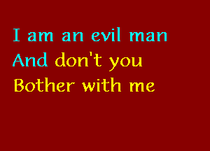 I am an evil man
And don't you

Bother with me