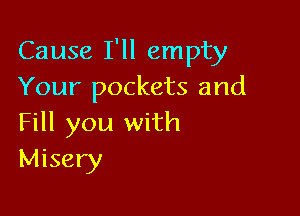 Cause I'll empty
Your pockets and

Fill you with
Misery