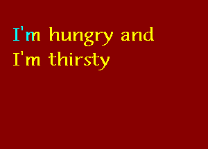 I'm hungry and
I'm thirsty