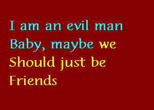 I am an evil man
Baby, maybe we

Should just be
Friends