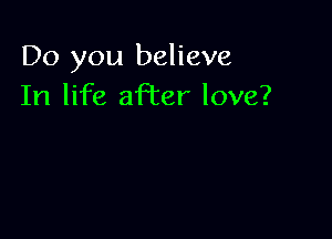 Do you believe
In life aPcer love?