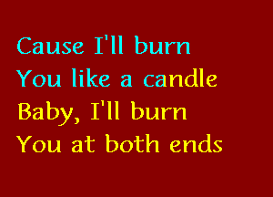 Cause I'll bum
You like a candle

Baby, I'll bum
You at both ends