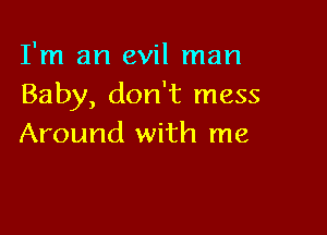 I'm an evil man
Baby, don't mess

Around with me