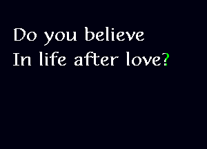 Do you believe
In life aPcer love?