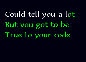 Could tell you a lot

But you got to be
True to your code
