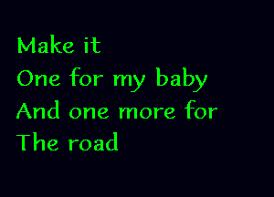 Make it
One for my baby

And one more for
The road