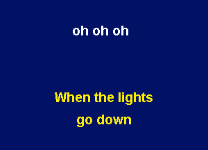 When the lights
go down