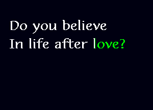 Do you believe
In life aPcer love?