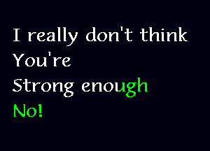 I really don't think
You're

Strong enough
N0!