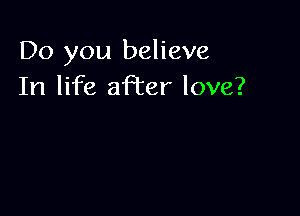 Do you believe
In life aPcer love?