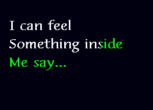 I can feel
Something inside

Me say...