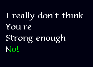 I really don't think
You're

Strong enough
N0!