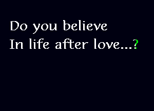 Do you believe
In life aPcer love...?