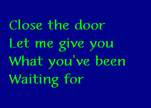 Close the door
Let me give you

What you've been
Waiting for